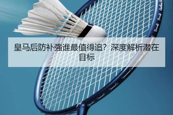 皇马后防补强谁最值得追？深度解析潜在目标