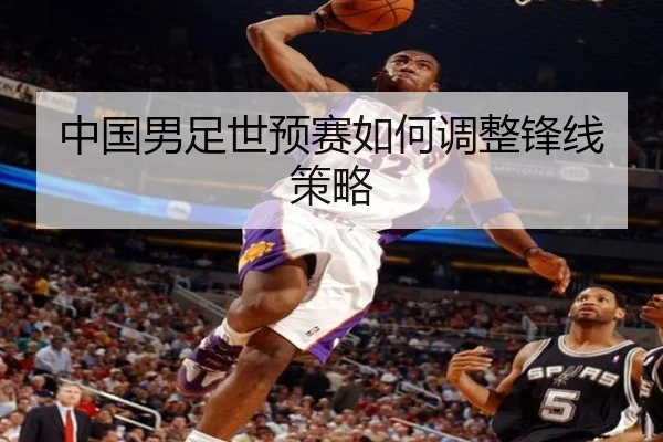 中国男足世预赛如何调整锋线策略